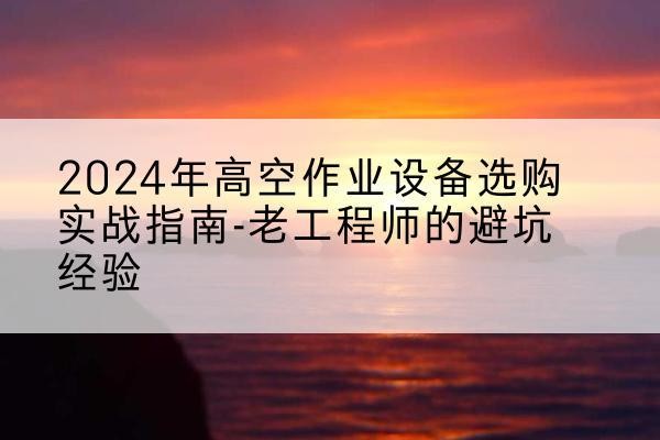 肇州高空作业升降机厂家推荐-2024年高空作业设备选购实战指南-老工程师的避坑经验