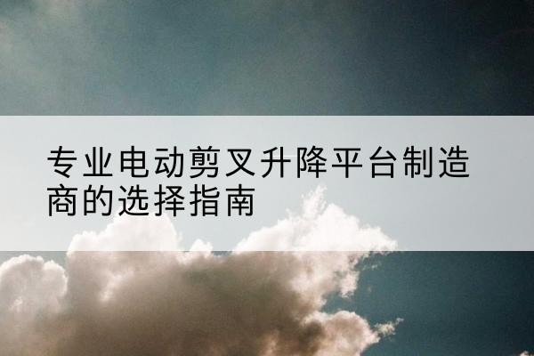 肇州电动剪叉升降平台厂家-专业电动剪叉升降平台制造商的选择指南