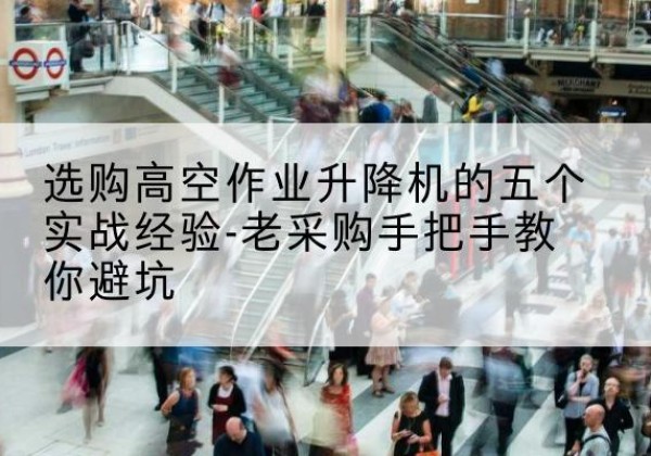 肇州高空作业升降机厂家-选购高空作业升降机的五个实战经验-老采购手把手教你避坑