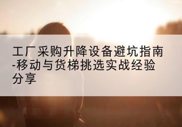 肇州移动式升降机怎么选-工厂采购升降设备避坑指南-移动与货梯挑选实战经验分享