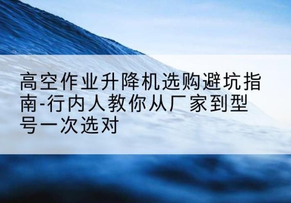 肇州升降平台厂家-高空作业升降机选购避坑指南-行内人教你从厂家到型号一次选对