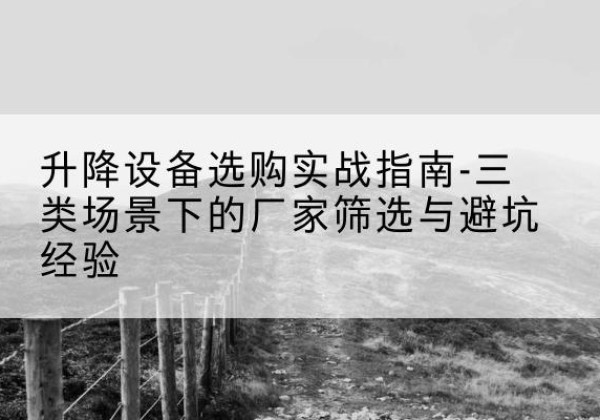 肇州移动式升降机厂家推荐-升降设备选购实战指南-三类场景下的厂家筛选与避坑经验