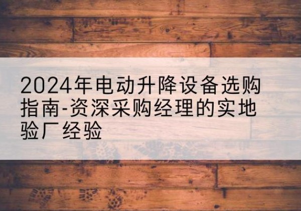 肇州电动剪叉升降平台厂家-2024年电动升降设备选购指南-资深采购经理的实地验厂经验
