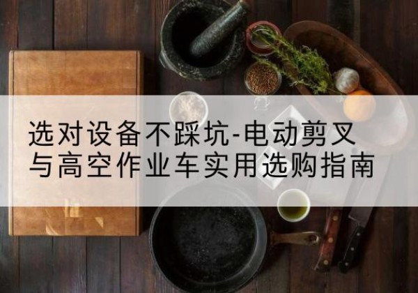 肇州电动剪叉升降平台怎么选-选对设备不踩坑-电动剪叉与高空作业车实用选购指南