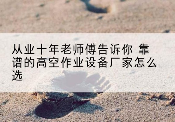 肇州高空作业升降机厂家推荐-从业十年老师傅告诉你 靠谱的高空作业设备厂家怎么选
