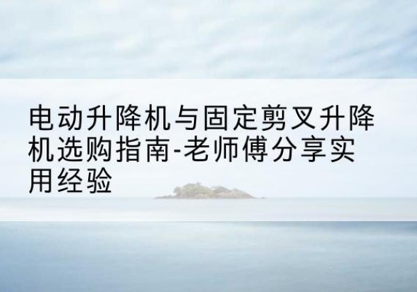 肇州电动升降机怎么选-电动升降机与固定剪叉升降机选购指南-老师傅分享实用经验
