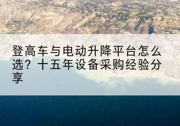 肇州登高车厂家厂家-登高车与电动升降平台怎么选？十五年设备采购经验分享