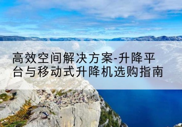 肇州升降平台厂家-*空间解决方案-升降平台与移动式升降机选购指南