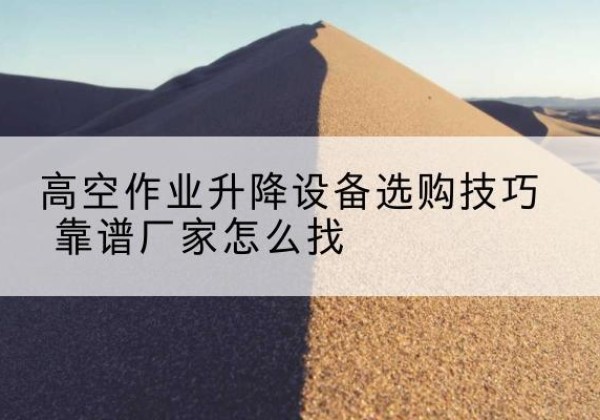 肇州电动升降平台厂家推荐-高空作业升降设备选购技巧 靠谱厂家怎么找