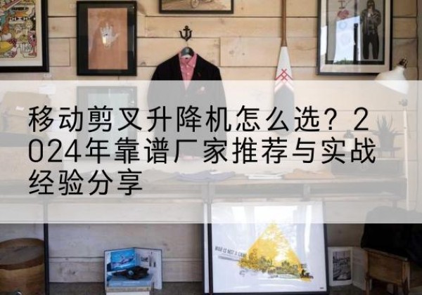 肇州升降平台厂家推荐-移动剪叉升降机怎么选？2024年靠谱厂家推荐与实战经验分享