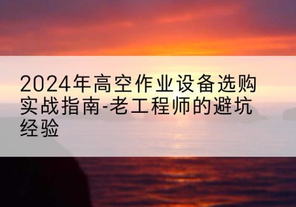 肇州高空作业升降机厂家推荐-2024年高空作业设备选购实战指南-老工程师的避坑经验