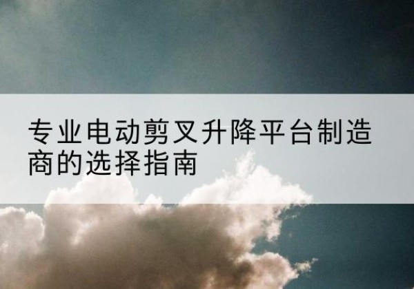 肇州电动剪叉升降平台厂家-专业电动剪叉升降平台制造商的选择指南