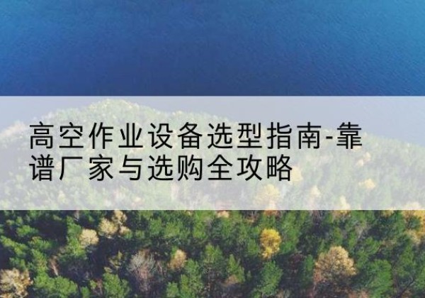 肇州升降车厂家-高空作业设备选型指南-靠谱厂家与选购全攻略